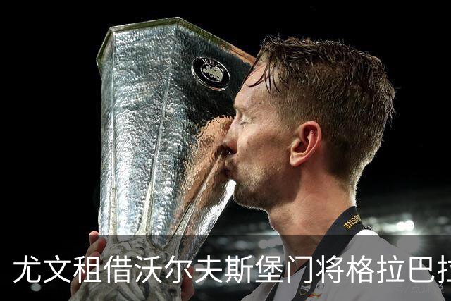 尤文租借沃尔夫斯堡门将格拉巴拉，协议含买断选项
