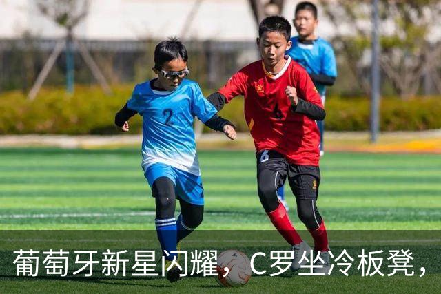 葡萄牙新星闪耀，C罗坐冷板凳，哈兰德孤军奋战