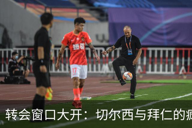 转会窗口大开：切尔西与拜仁的疯狂追逐战